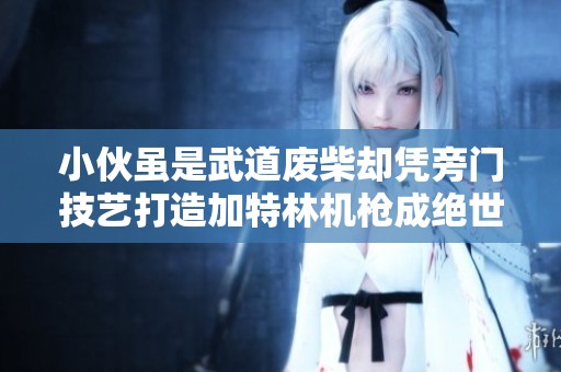 小伙雖是武道廢柴卻憑旁門技藝打造加特林機槍成絕世妖孽