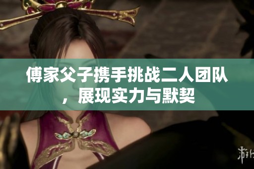 傅家父子攜手挑戰(zhàn)二人團隊，展現(xiàn)實力與默契