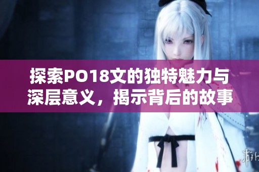探索PO18文的獨(dú)特魅力與深層意義，揭示背后的故事與內(nèi)涵