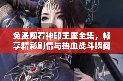 免費觀看神印王座全集，暢享精彩劇情與熱血戰(zhàn)斗瞬間
