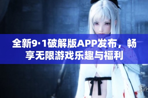 全新9·1破解版APP發(fā)布，暢享無(wú)限游戲樂(lè)趣與福利