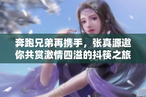 奔跑兄弟再攜手，張真源邀你共賞激情四溢的抖筷之旅