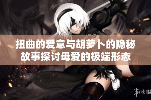扭曲的愛意與胡蘿卜的隱秘故事探討母愛的極端形態(tài)
