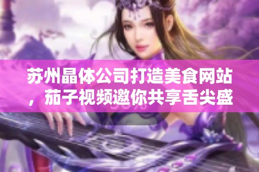 蘇州晶體公司打造美食網(wǎng)站，茄子視頻邀你共享舌尖盛宴