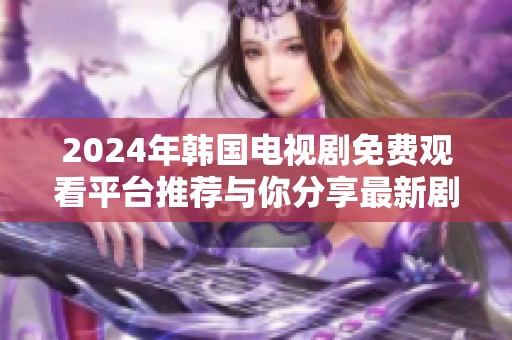 2024年韓國電視劇免費觀看平臺推薦與你分享最新劇集資訊