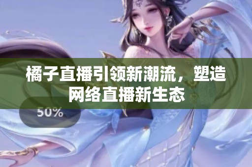 橘子直播引領(lǐng)新潮流，塑造網(wǎng)絡(luò)直播新生態(tài)