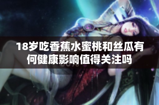18歲吃香蕉水蜜桃和絲瓜有何健康影響值得關(guān)注嗎