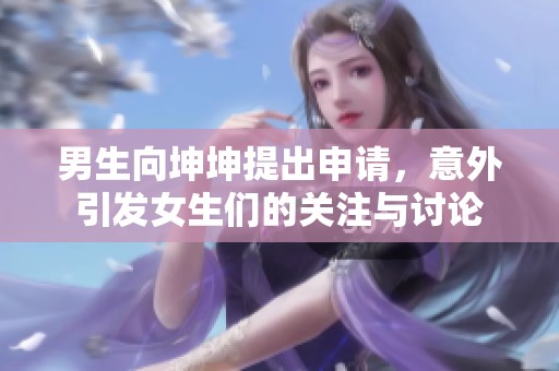 男生向坤坤提出申請，意外引發(fā)女生們的關(guān)注與討論