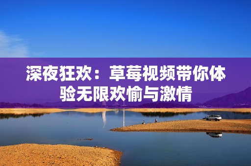 深夜狂歡：草莓視頻帶你體驗(yàn)無限歡愉與激情