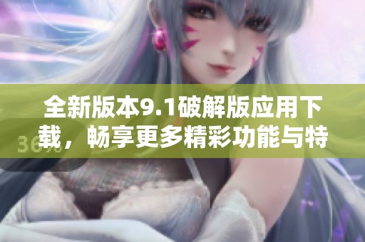 全新版本9.1破解版應(yīng)用下載，暢享更多精彩功能與特權(quán)