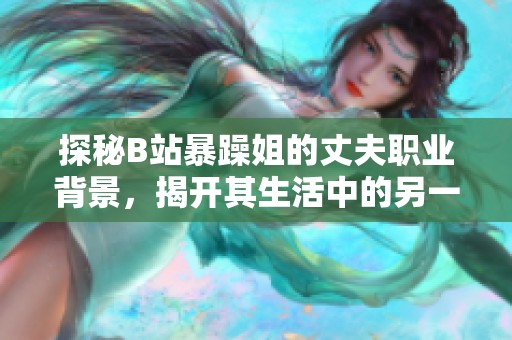探秘B站暴躁姐的丈夫職業(yè)背景，揭開其生活中的另一面