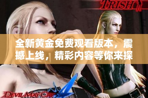 全新黃金免費(fèi)觀看版本，震撼上線，精彩內(nèi)容等你來探索