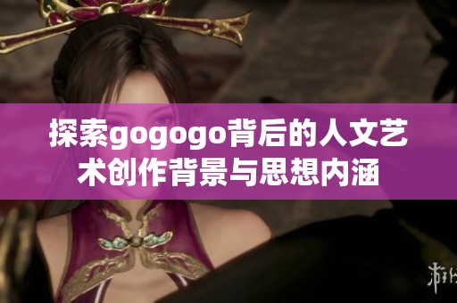 探索gogogo背后的人文藝術創(chuàng)作背景與思想內(nèi)涵