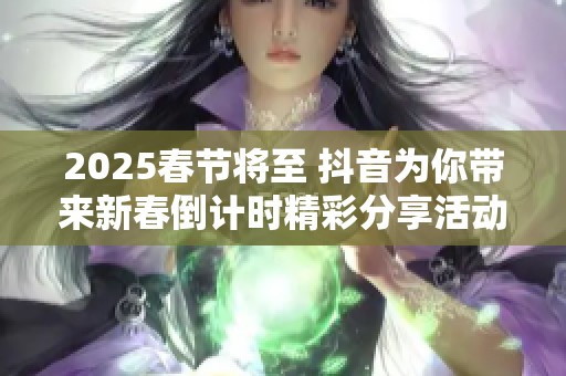 2025春節(jié)將至 抖音為你帶來(lái)新春倒計(jì)時(shí)精彩分享活動(dòng) 2025春節(jié)將至 抖音為你帶來(lái)新春倒計(jì)時(shí)精彩分享活動(dòng)