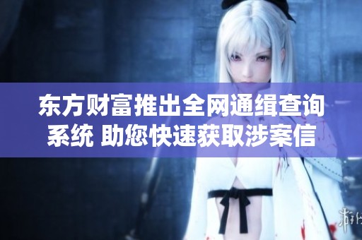 東方財富推出全網通緝查詢系統(tǒng) 助您快速獲取涉案信息