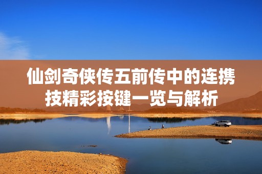 仙劍奇?zhèn)b傳五前傳中的連攜技精彩按鍵一覽與解析
