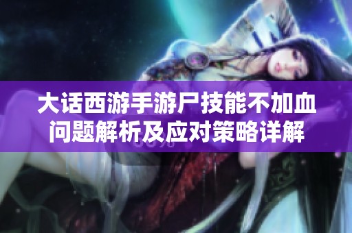 大話西游手游尸技能不加血問(wèn)題解析及應(yīng)對(duì)策略詳解