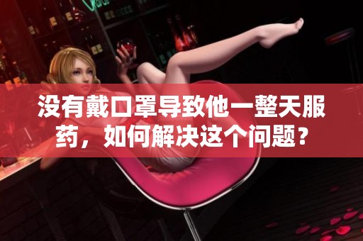 沒有戴口罩導(dǎo)致他一整天服藥，如何解決這個(gè)問題？