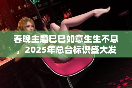 春晚主題巳巳如意生生不息，2025年總臺標(biāo)識盛大發(fā)布