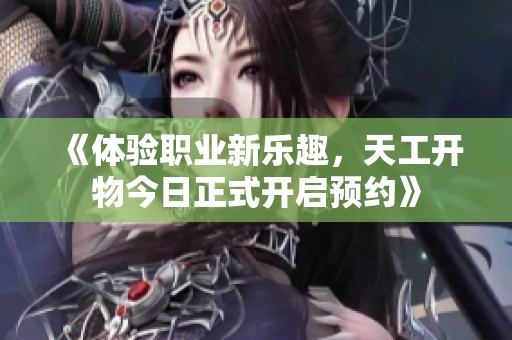 《體驗(yàn)職業(yè)新樂趣，天工開物今日正式開啟預(yù)約》