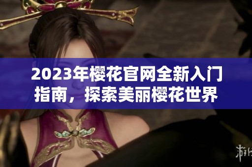 2023年櫻花官網(wǎng)全新入門指南，探索美麗櫻花世界