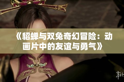 《貂蟬與雙兔奇幻冒險(xiǎn)：動(dòng)畫片中的友誼與勇氣》
