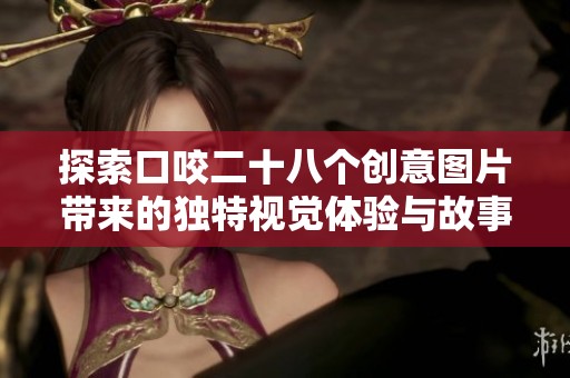 探索口咬二十八個創(chuàng)意圖片帶來的獨(dú)特視覺體驗(yàn)與故事感受