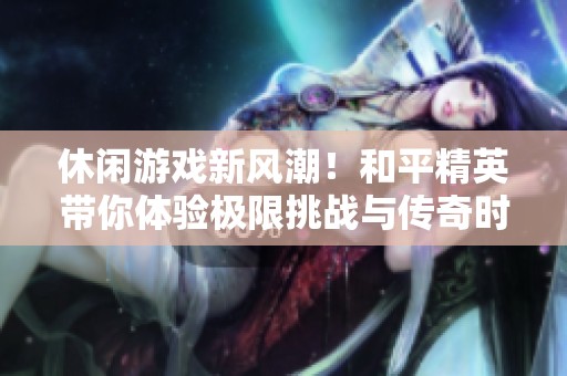 休閑游戲新風(fēng)潮！和平精英帶你體驗(yàn)極限挑戰(zhàn)與傳奇時(shí)刻