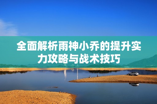 全面解析雨神小喬的提升實力攻略與戰(zhàn)術(shù)技巧