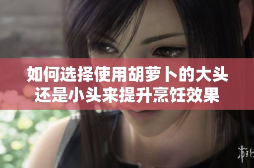 如何選擇使用胡蘿卜的大頭還是小頭來提升烹飪效果