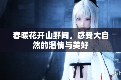 春暖花開山野間，感受大自然的溫情與美好