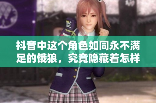 抖音中這個角色如同永不滿足的餓狼，究竟隱藏著怎樣的故事？