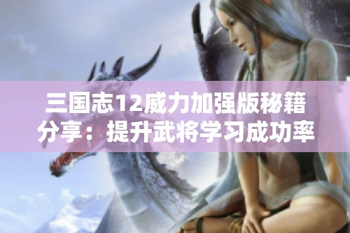 三國志12威力加強版秘籍分享：提升武將學習成功率的技巧與方法