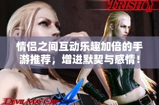 情侶之間互動樂趣加倍的手游推薦，增進默契與感情！