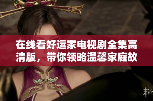 在線看好運家電視劇全集高清版，帶你領(lǐng)略溫馨家庭故事