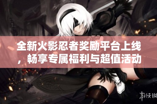 全新火影忍者獎勵平臺上線，暢享專屬福利與超值活動