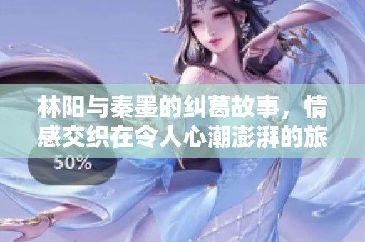 林陽與秦墨的糾葛故事，情感交織在令人心潮澎湃的旅程中