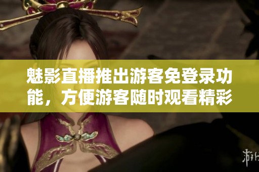 魅影直播推出游客免登錄功能，方便游客隨時觀看精彩內容