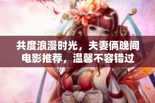 共度浪漫時光，夫妻倆晚間電影推薦，溫馨不容錯過