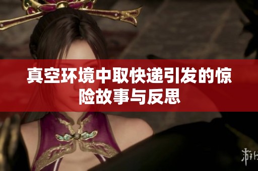真空環(huán)境中取快遞引發(fā)的驚險故事與反思