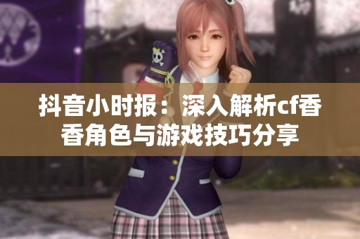 抖音小時報：深入解析cf香香角色與游戲技巧分享