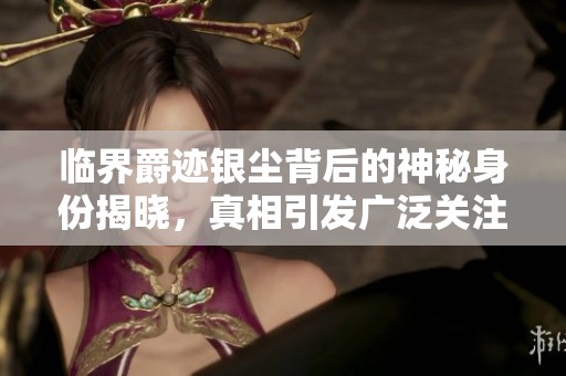 臨界爵跡銀塵背后的神秘身份揭曉，真相引發(fā)廣泛關(guān)注
