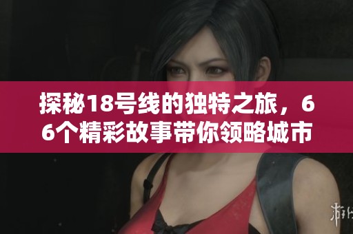 探秘18號線的獨(dú)特之旅，66個精彩故事帶你領(lǐng)略城市魅力