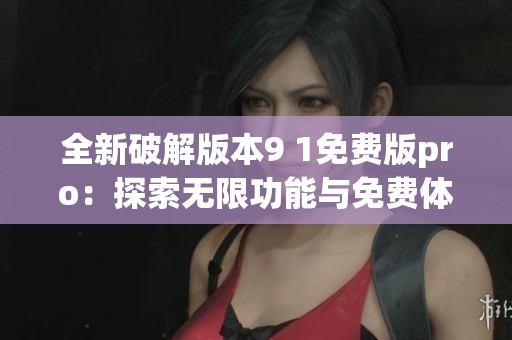 全新破解版本9 1免費(fèi)版pro：探索無(wú)限功能與免費(fèi)體驗(yàn)