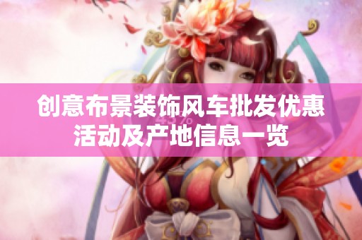 創(chuàng)意布景裝飾風(fēng)車批發(fā)優(yōu)惠活動(dòng)及產(chǎn)地信息一覽 創(chuàng)意布景裝飾風(fēng)車批發(fā)優(yōu)惠活動(dòng)及產(chǎn)地信息一覽