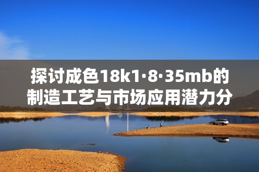 探討成色18k1·8·35mb的制造工藝與市場應用潛力分析