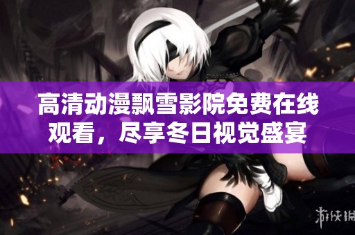 高清動(dòng)漫飄雪影院免費(fèi)在線觀看，盡享冬日視覺(jué)盛宴