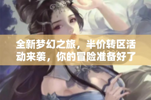 全新夢幻之旅，半價轉(zhuǎn)區(qū)活動來襲，你的冒險準(zhǔn)備好了嗎