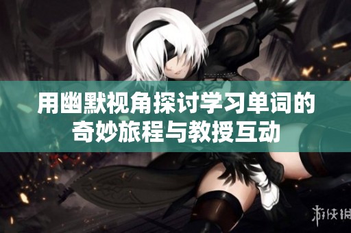 用幽默視角探討學(xué)習(xí)單詞的奇妙旅程與教授互動(dòng)
