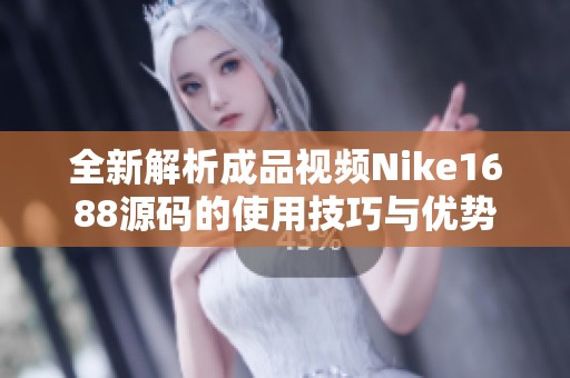 全新解析成品視頻Nike1688源碼的使用技巧與優(yōu)勢